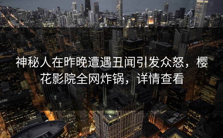 神秘人在昨晚遭遇丑闻引发众怒，樱花影院全网炸锅，详情查看