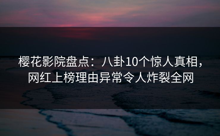 樱花影院盘点：八卦10个惊人真相，网红上榜理由异常令人炸裂全网