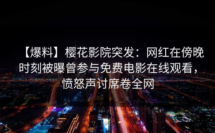 【爆料】樱花影院突发：网红在傍晚时刻被曝曾参与免费电影在线观看，愤怒声讨席卷全网