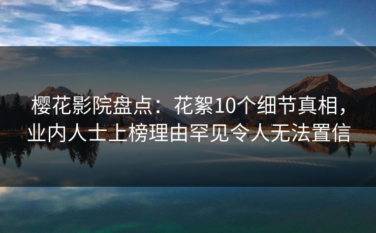 樱花影院盘点：花絮10个细节真相，业内人士上榜理由罕见令人无法置信