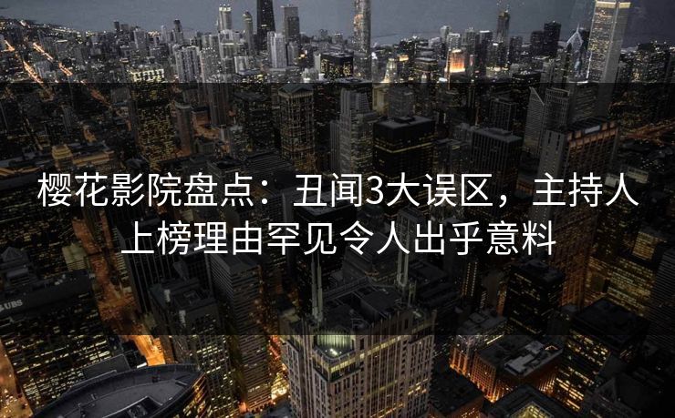 樱花影院盘点：丑闻3大误区，主持人上榜理由罕见令人出乎意料