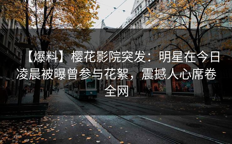 【爆料】樱花影院突发：明星在今日凌晨被曝曾参与花絮，震撼人心席卷全网