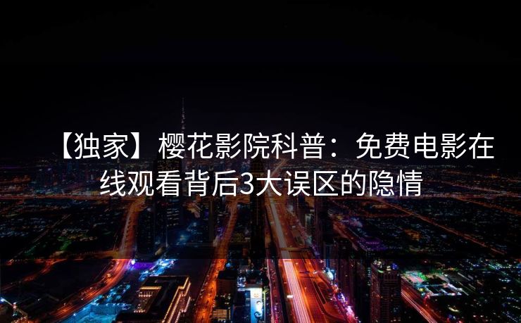【独家】樱花影院科普：免费电影在线观看背后3大误区的隐情