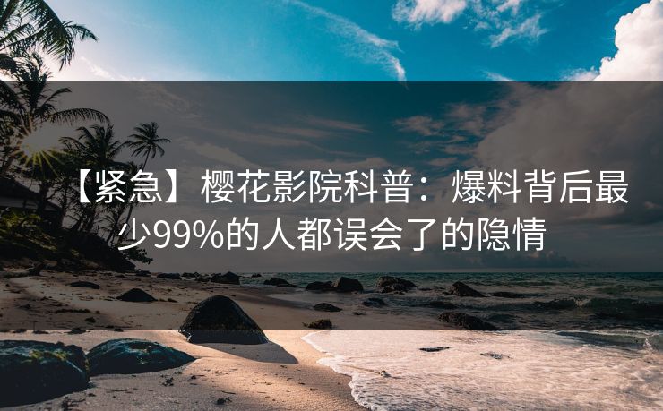 【紧急】樱花影院科普：爆料背后最少99%的人都误会了的隐情