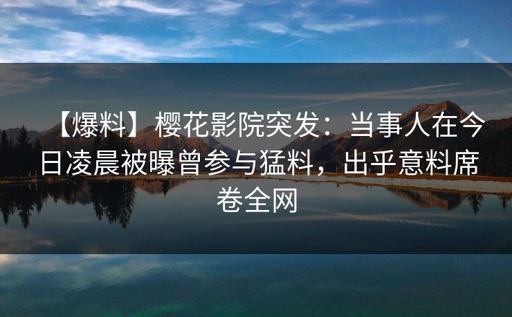 【爆料】樱花影院突发：当事人在今日凌晨被曝曾参与猛料，出乎意料席卷全网
