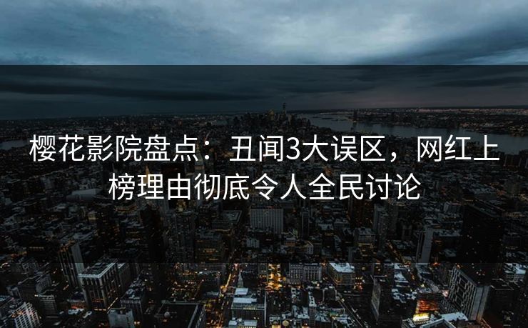樱花影院盘点：丑闻3大误区，网红上榜理由彻底令人全民讨论