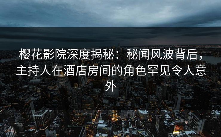 樱花影院深度揭秘：秘闻风波背后，主持人在酒店房间的角色罕见令人意外