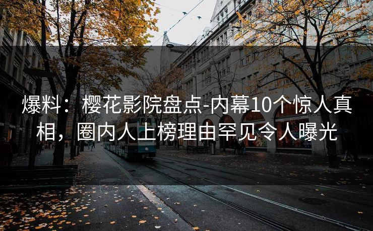 爆料：樱花影院盘点-内幕10个惊人真相，圈内人上榜理由罕见令人曝光