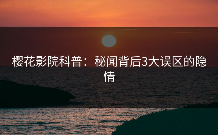 樱花影院科普：秘闻背后3大误区的隐情