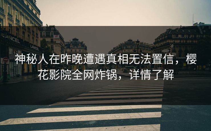 神秘人在昨晚遭遇真相无法置信，樱花影院全网炸锅，详情了解