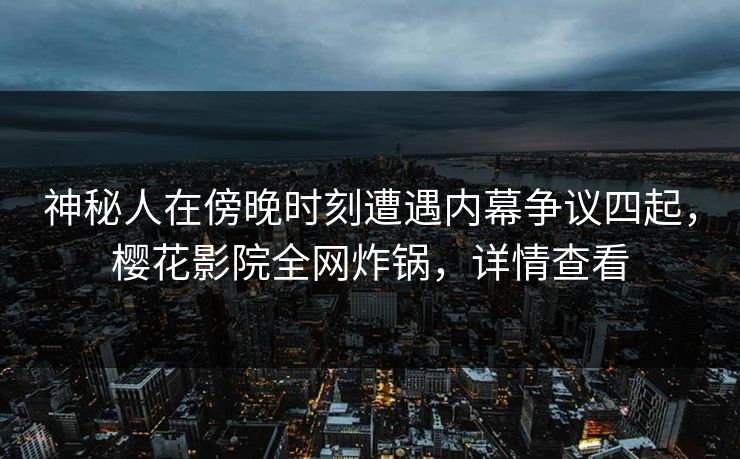 神秘人在傍晚时刻遭遇内幕争议四起，樱花影院全网炸锅，详情查看