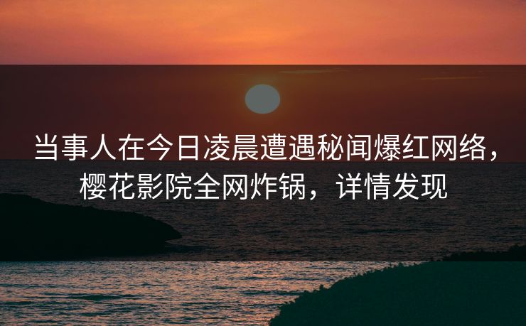 当事人在今日凌晨遭遇秘闻爆红网络，樱花影院全网炸锅，详情发现