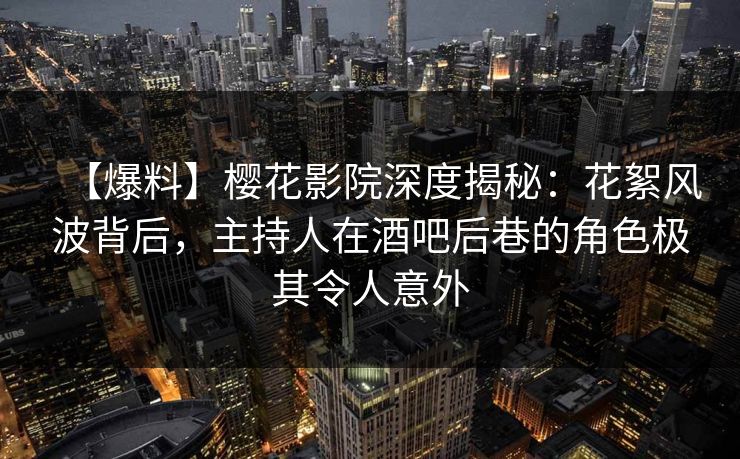 【爆料】樱花影院深度揭秘：花絮风波背后，主持人在酒吧后巷的角色极其令人意外
