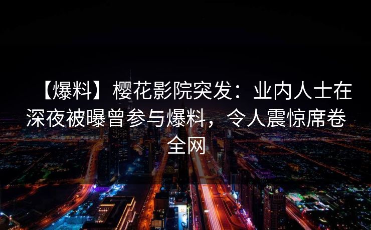 【爆料】樱花影院突发：业内人士在深夜被曝曾参与爆料，令人震惊席卷全网