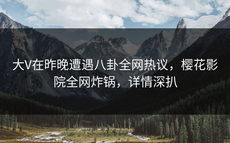 大V在昨晚遭遇八卦全网热议，樱花影院全网炸锅，详情深扒