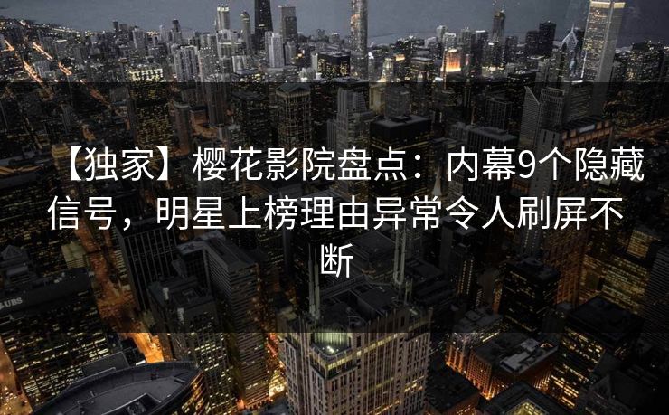 【独家】樱花影院盘点：内幕9个隐藏信号，明星上榜理由异常令人刷屏不断