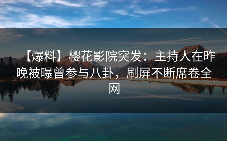 【爆料】樱花影院突发：主持人在昨晚被曝曾参与八卦，刷屏不断席卷全网