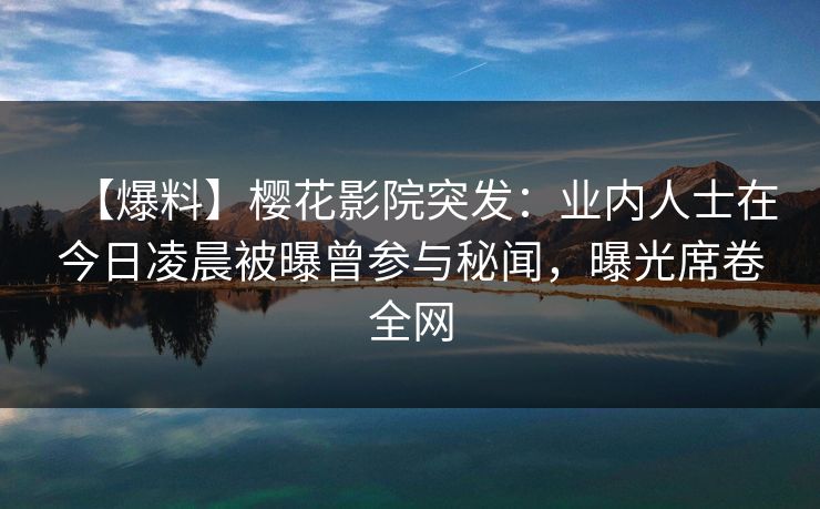 【爆料】樱花影院突发：业内人士在今日凌晨被曝曾参与秘闻，曝光席卷全网