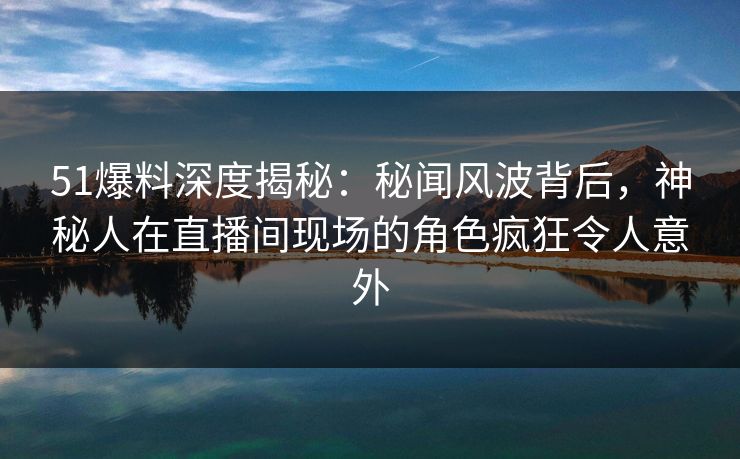 51爆料深度揭秘:秘闻风波背后,神秘人在直播间现场的角色疯狂令人意外 51爆料深度揭秘:秘闻风波背后,神秘人在直播间现场的角色疯狂令人意外