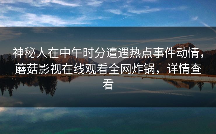 神秘人在中午时分遭遇热点事件动情,蘑菇影视在线观看全网炸锅,详情查看 神秘人在中午时分遭遇热点事件动情,蘑菇影视在线观看全网炸锅,详情查看