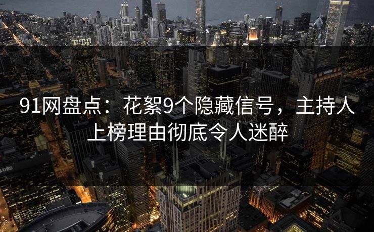91网盘点：花絮9个隐藏信号，主持人上榜理由彻底令人迷醉