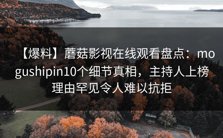 【爆料】蘑菇影视在线观看盘点:mogushipin10个细节真相,主持人上榜理由罕见令人难以抗拒 【爆料】蘑菇影视在线观看盘点:mogushipin10个细节真相,主持人上榜理由罕见令人难以抗拒