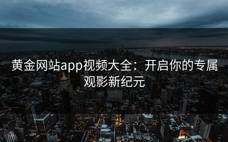 黄金网站app视频大全：开启你的专属观影新纪元
