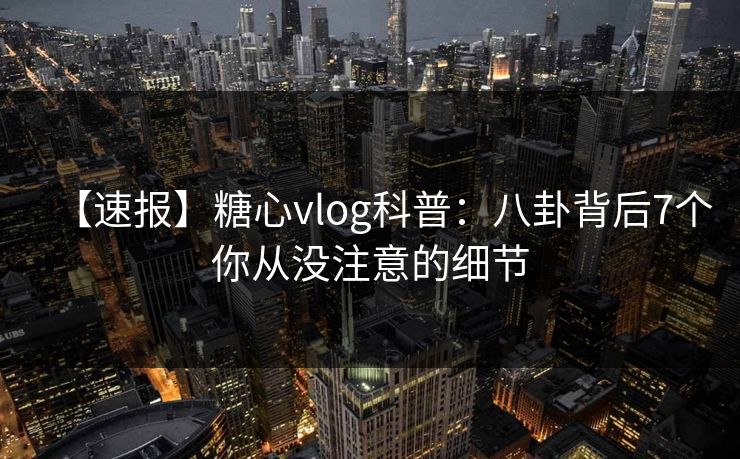 【速报】糖心vlog科普:八卦背后7个你从没注意的细节 【速报】糖心vlog科普:八卦背后7个你从没注意的细节