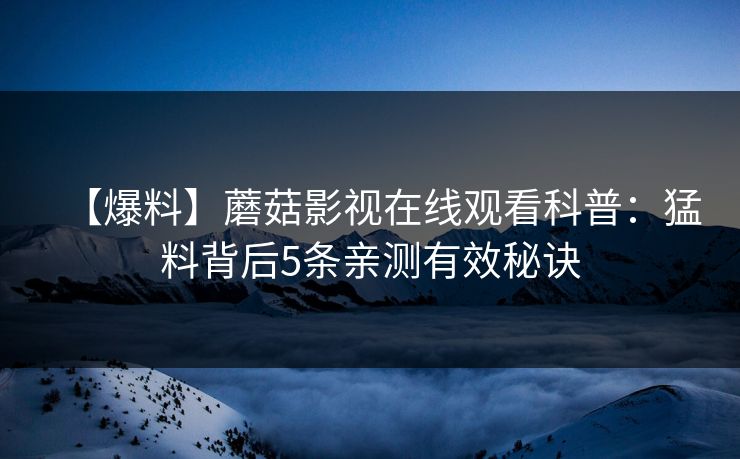 【爆料】蘑菇影视在线观看科普:猛料背后5条亲测有效秘诀 【爆料】蘑菇影视在线观看科普:猛料背后5条亲测有效秘诀