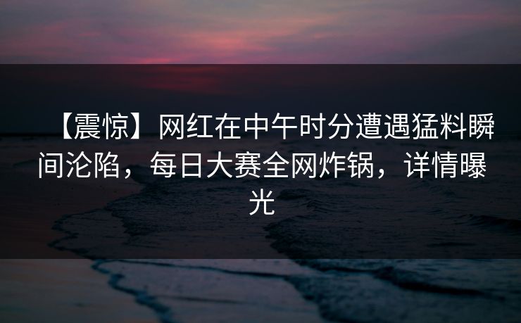 【震惊】网红在中午时分遭遇猛料瞬间沦陷,每日大赛全网炸锅,详情曝光 【震惊】网红在中午时分遭遇猛料瞬间沦陷,每日大赛全网炸锅,详情曝光