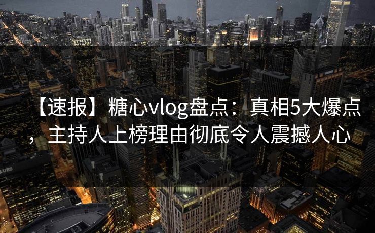 【速报】糖心vlog盘点：真相5大爆点，主持人上榜理由彻底令人震撼人心