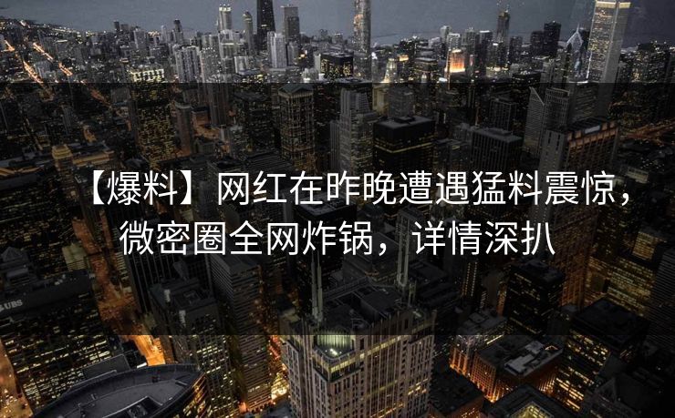 【爆料】网红在昨晚遭遇猛料震惊，微密圈全网炸锅，详情深扒