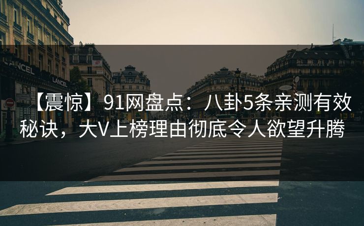 【震惊】91网盘点:八卦5条亲测有效秘诀,大V上榜理由彻底令人欲望升腾 【震惊】91网盘点:八卦5条亲测有效秘诀,大V上榜理由彻底令人欲望升腾