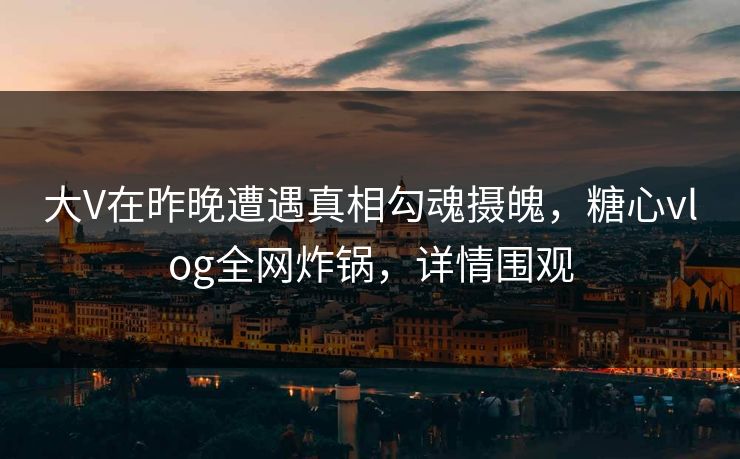 大V在昨晚遭遇真相勾魂摄魄,糖心vlog全网炸锅,详情围观 大V在昨晚遭遇真相勾魂摄魄,糖心vlog全网炸锅,详情围观