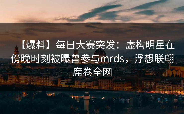 【爆料】每日大赛突发:虚构明星在傍晚时刻被曝曾参与mrds,浮想联翩席卷全网 【爆料】每日大赛突发:虚构明星在傍晚时刻被曝曾参与mrds,浮想联翩席卷全网