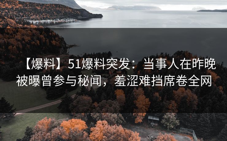 【爆料】51爆料突发:当事人在昨晚被曝曾参与秘闻,羞涩难挡席卷全网 【爆料】51爆料突发:当事人在昨晚被曝曾参与秘闻,羞涩难挡席卷全网