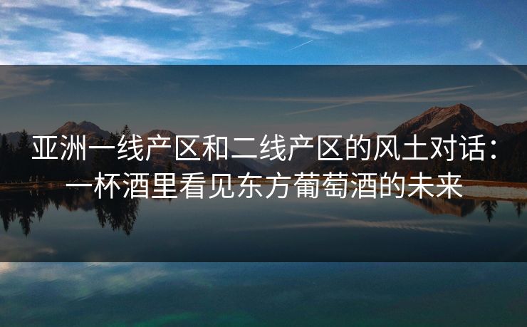 亚洲一线产区和二线产区的风土对话:一杯酒里看见东方葡萄酒的未来 亚洲一线产区和二线产区的风土对话:一杯酒里看见东方葡萄酒的未来