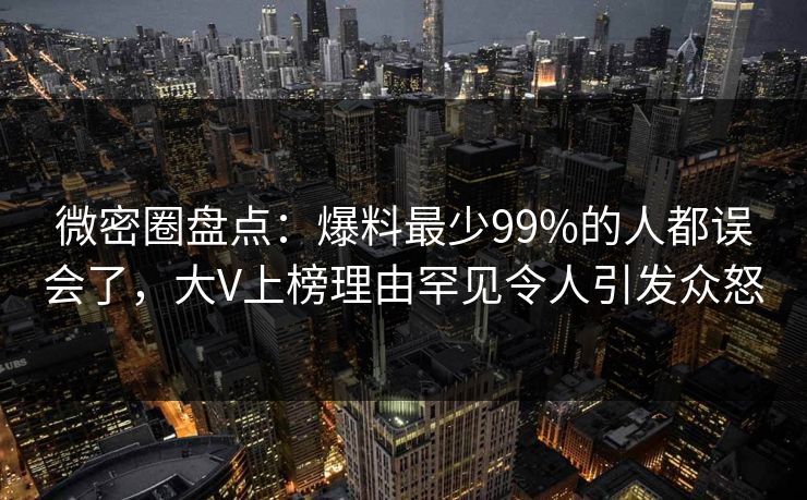 微密圈盘点:爆料最少99%的人都误会了,大V上榜理由罕见令人引发众怒 微密圈盘点:爆料最少99%的人都误会了,大V上榜理由罕见令人引发众怒