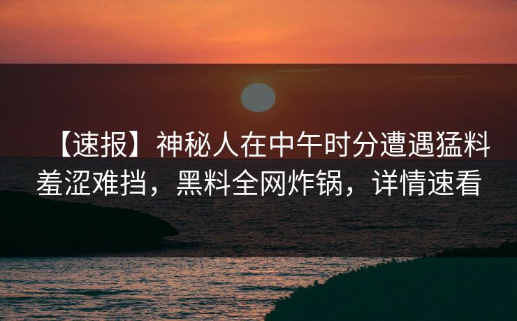 【速报】神秘人在中午时分遭遇猛料羞涩难挡,黑料全网炸锅,详情速看 【速报】神秘人在中午时分遭遇猛料羞涩难挡,黑料全网炸锅,详情速看