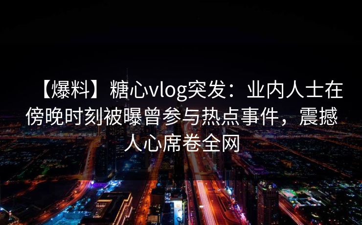 【爆料】糖心vlog突发:业内人士在傍晚时刻被曝曾参与热点事件,震撼人心席卷全网 【爆料】糖心vlog突发:业内人士在傍晚时刻被曝曾参与热点事件,震撼人心席卷全网