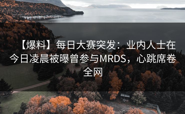 【爆料】每日大赛突发：业内人士在今日凌晨被曝曾参与MRDS，心跳席卷全网