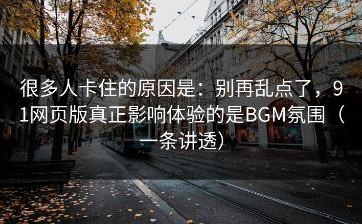 很多人卡住的原因是：别再乱点了，91网页版真正影响体验的是BGM氛围（一条讲透）