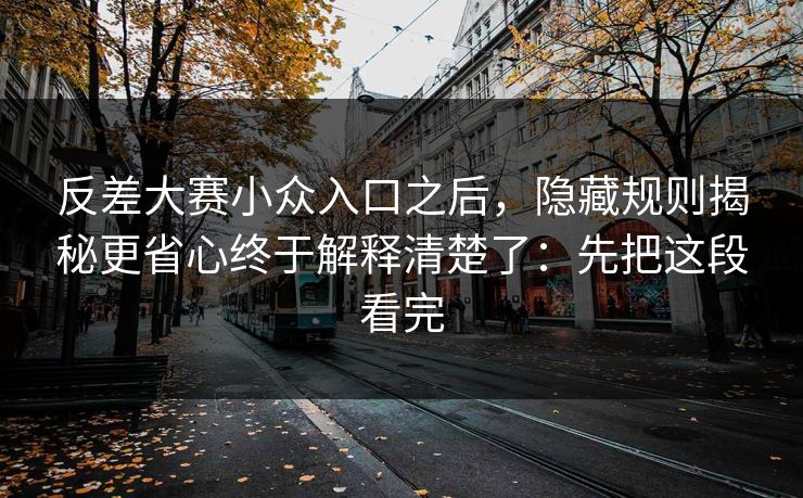 反差大赛小众入口之后，隐藏规则揭秘更省心终于解释清楚了：先把这段看完