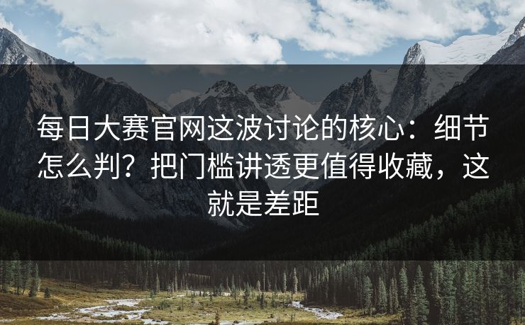 每日大赛官网这波讨论的核心：细节怎么判？把门槛讲透更值得收藏，这就是差距