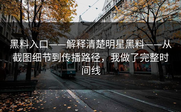 黑料入口——解释清楚明星黑料——从截图细节到传播路径，我做了完整时间线