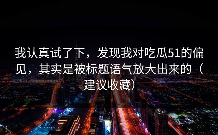 我认真试了下，发现我对吃瓜51的偏见，其实是被标题语气放大出来的（建议收藏）