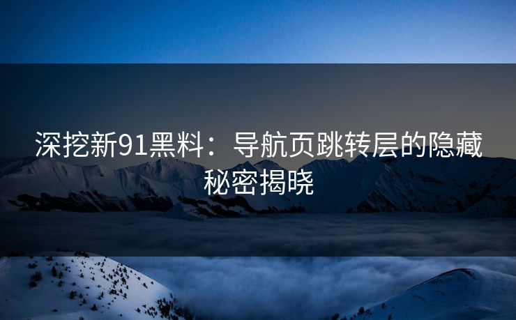 深挖新91黑料：导航页跳转层的隐藏秘密揭晓