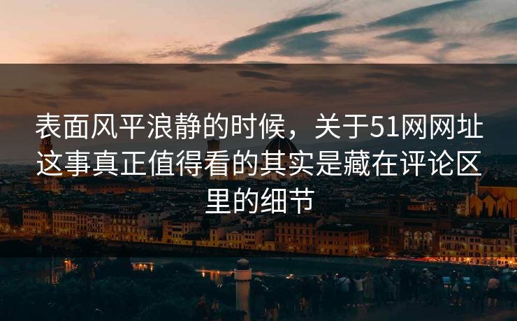 表面风平浪静的时候，关于51网网址这事真正值得看的其实是藏在评论区里的细节