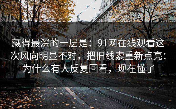 藏得最深的一层是：91网在线观看这次风向明显不对，把旧线索重新点亮：为什么有人反复回看，现在懂了